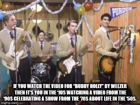 weezer buddy holly video - Purdue If You Watch The Video For "Buddy Holly" By Weezer Then It'S You In The '10S Watching A Video From The 90S Celebrating A Show From The 70S About Ufe In The Sos. imgflip.com