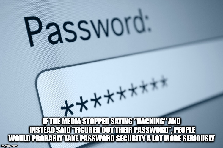 writing - Password If The Media Stopped Saying "Hacking" And Instead Said "Figured Out Their Password". People Would Probably Take Password Security A Lot More Seriously imgflip.com