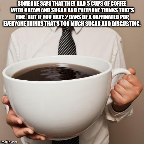 large coffee - Someone Says That They Had 5 Cups Of Coffee With Cream And Sugar And Everyone Thinks That'S Fine, But If You Have 2 Cans Of A Caffinated Pop. Everyone Thinks That'S Too Much Sugar And Disgusting. imgflip.com