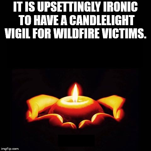 heat - It Is Upsettingly Ironic To Have A Candlelight Vigil For Wildfire Victims. imgflip.com