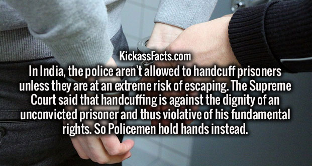 wtf facts - hand - KickassFacts.com In India, the police aren't allowed to handcuff prisoners unless they are at an extreme risk of escaping. The Supreme Court said that handcuffing is against the dignity of an unconvicted prisoner and thus violative of h