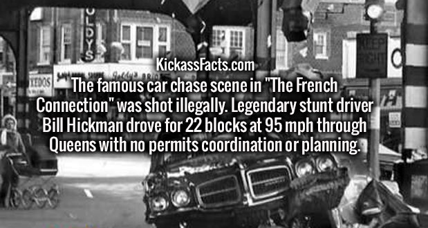 french connection behind the scenes - Anlam A L116 Kickassfacts.com 1008 The famous car chase scene in "The French IIConnection" was shot illegally. Legendary stunt driver Bill Hickman drove for 22 blocks at 95 mph through Queens with no permits coordinat