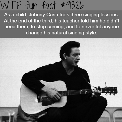 johnny cash - Wtf fun fact As a child, Johnny Cash took three singing lessons. At the end of the third, his teacher told him he didn't need them, to stop coming, and to never let anyone change his natural singing style.