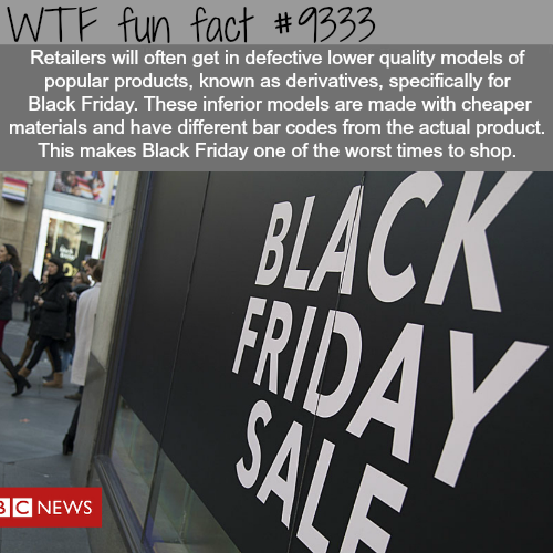 wtf facts black friday - Wtf fun fact Retailers will often get in defective lower quality models of popular products, known as derivatives, specifically for Black Friday. These inferior models are made with cheaper materials and have different bar codes f