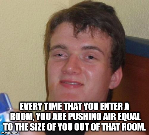 showerthoughts   - new zealand - Every Time That You Enter A Room, You Are Pushing Air Equal To The Size Of You Out Of That Room. imgflip.com