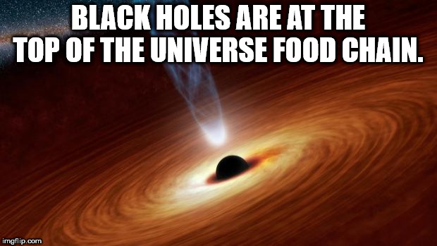 showerthoughts   - atmosphere - Black Holes Are At The Top Of The Universe Food Chain. imgflip.com