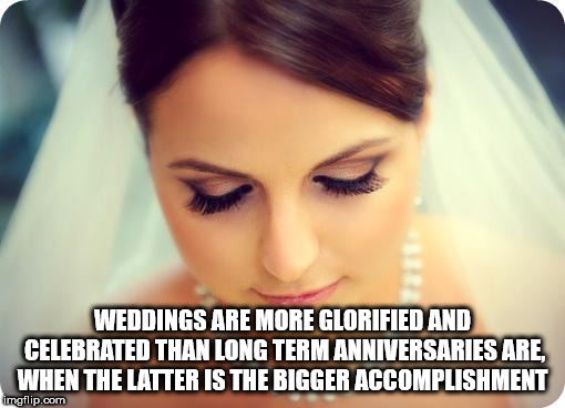showerthoughts   - eyelash - Weddings Are More Glorified And Celebrated Than Long Term Anniversaries Are, When The Latter Is The Bigger Accomplishment imgflip.com