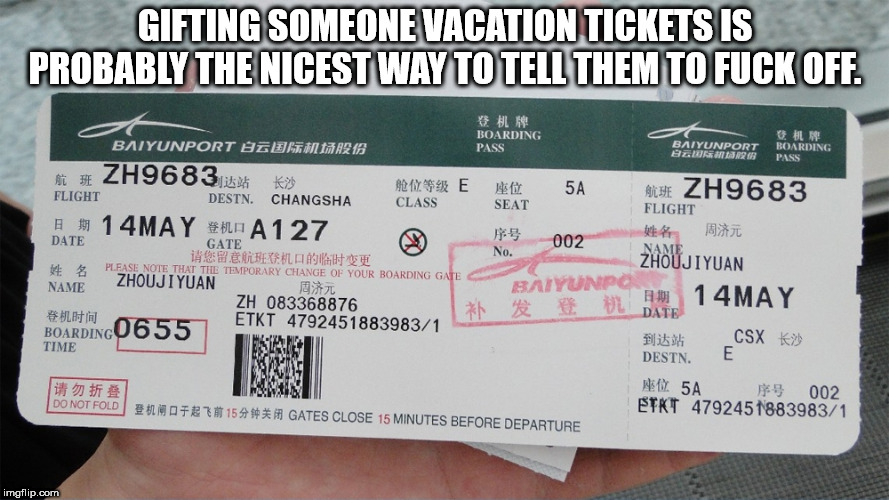 showerthoughts   - Gifting Someone Vacation Tickets Is Probably The Nicest Way To Tell Them To Fuck Off. Boarding # Baiyunport Pass Baiyunport Boarding Az Nsr Pass ZH9683 i K2 E54 Ale ZH9683 Flight Destn. Changsha Class Seat Flight 14MAY Ha 127 Date Gate 
