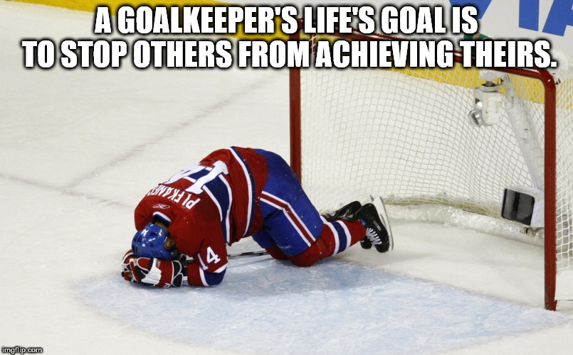 showerthoughts   - hockey protective equipment - A Goalkeeper'S Life'S Goal Is To Stop Others From Achieving Theirs. Wind Id imgflip.com