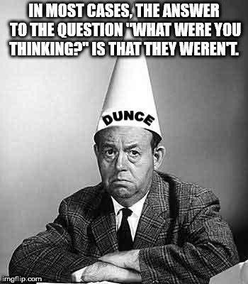 showerthoughts   - dunce cap meme - In Most Cases, The Answer To The Question "What Were You Thinking?" Is That They Werent. Ounce imgflip.com