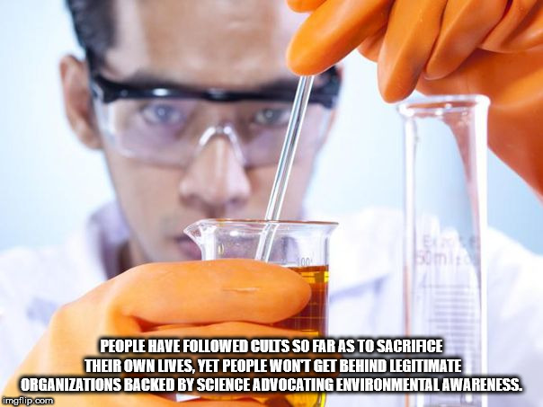 showerthoughts   - scientist with chemical - People Have ed Cuits So Far As To Sacriace Their Own Lives, Yet People Wont Get Behind Legitimate Organizations Backed By Science Advocating Environmental Awareness. imgflip.com