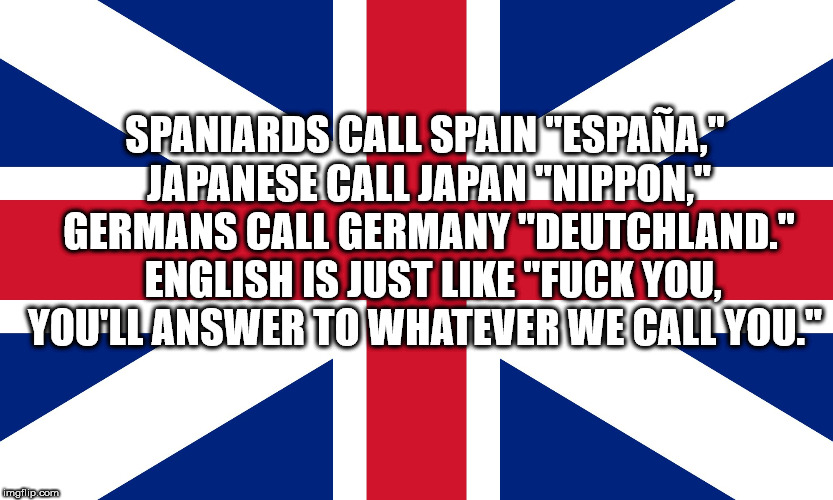 showerthoughts   - graphic design - Spaniards Call Spain "Espaa," Japanese Call Japan "Nippon," Germans Call Germany "Deutchland." English Is Just "Fuck You, You'Ll Answer To Whatever We Call You." imgflip.com