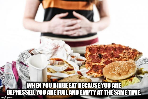showerthoughts   - eating much - When You Binge Eat Because You Are Depressed You Are Full And Empty At The Same Time, imgflip.com