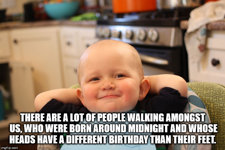 showerthoughts   - we made it it's finally friday - There Are A Lot Of People Walking Amongst Us, Who Were Born Around Midnight And Whose Heads Have A Different Birthday Than Their Feet. imgflip.com
