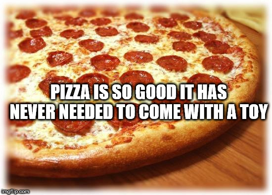 showerthoughts   - pizza memes - Pizza Is So Good It Has Never Needed To Come With A Toy imgflip.com