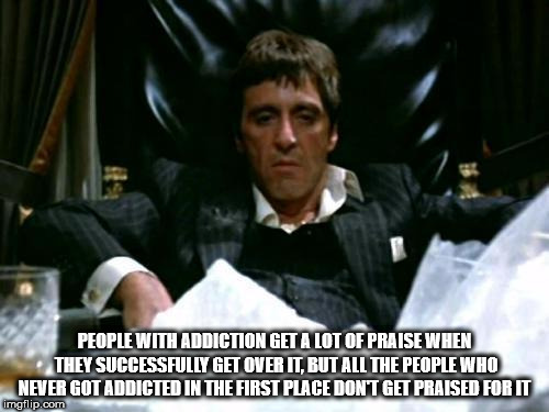 showerthoughts   - tony montana coke - People With Addiction Get A Lot Of Praise When They Successfully Get Over It, But All The People Who Never Got Addicted In The First Place Don'T Get Praised For It imgflip.com