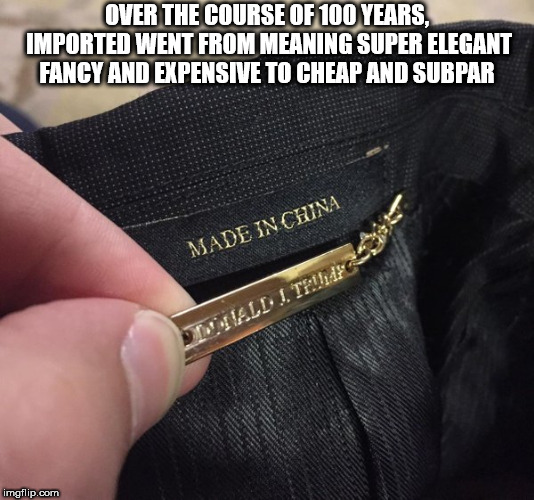 showerthoughts   - zipper - Over The Course Of 100 Years Imported Went From Meaning Super Elegant Fangy And Expensive To Cheap And Subpar Made In China Donald Ite imgflip.com