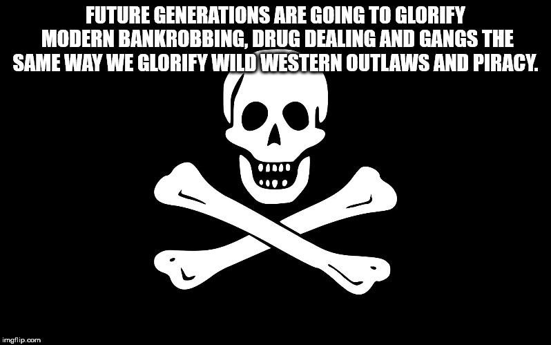 showerthoughts   - monochrome - Future Generations Are Going To Glorify Modern Bankrobbing Drug Dealing And Gangs The Same Way We Glorify Wild Western Outlaws And Piracy. imgflip.com