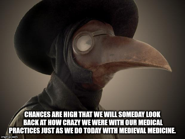 showerthoughts   - photo caption - Chances Are High That We Will Someday Look Back At How Crazy We Were With Our Medical Practices Just As We Do Today With Medieval Medicine. imgflip.com