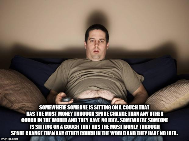 showerthoughts   - photo caption - Somewhere Someone Is Sitting On A Couch That Has The Most Money Through Spare Change Than Any Other Couch In The World And They Have No Idea. Somewhere Someone Is Sitting On A Couch That Has The Most Money Through Spare 