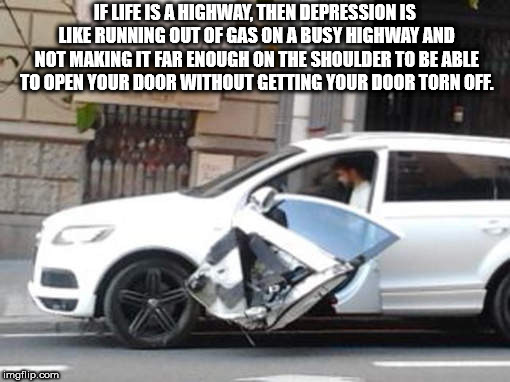 showerthoughts   - If Life Is A Highway, Then Depression Is Running Out Of Gas On A Busy Highway And Not Making It Far Enough On The Shoulder To Be Able To Open Your Door Without Getting Your Door Torn Off imgflip.com