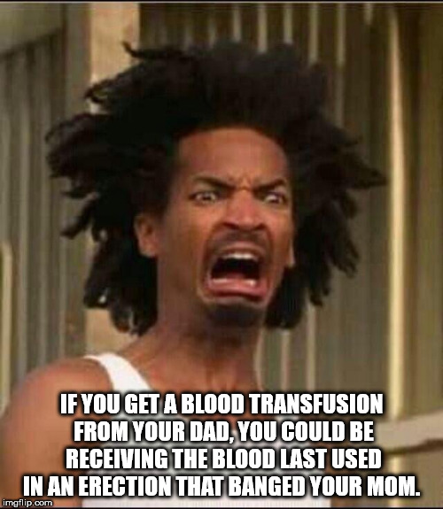 oh hell naw meme - If You Get A Blood Transfusion Fromiyour Dad. You Could Be Receiving The Blood Last Used In An Erection That Banged Your Mom. imgflip.com