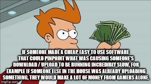 willy wonka meme - If Someone Made A Cheap, Easy To Use Software That Could Pinpoint What Was Causing Someone'S DownloadUpload To Be Running Incredibly Slow, For Example If Someone Else In The House Was Already Uploading Something, They Would Make A Lot O