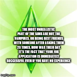 triangle - The Most Unrealistic Part Of The Sims Are Not The Vampires, Or Being Best Friends With Someone After Asking Them 20 Times, How Was Their Dal It'S The Fact That Your Job Appucation Is Immediately Successful Even If You Have No Experience imgflip