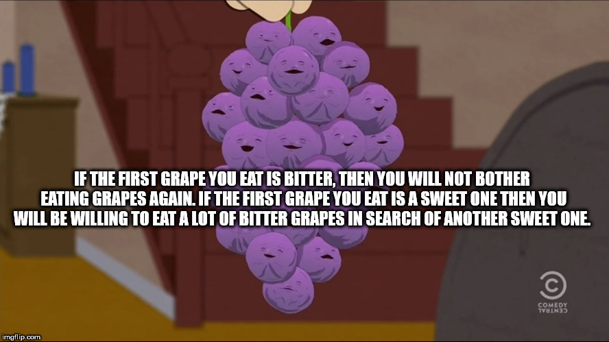 ohhh i member - If The First Grape You Eat Is Bitter. Then You Will Not Bother Eating Grapes Again. If The First Grape You Eat Is A Sweet One Then You Will Be Willing To Eat A Lot Of Bitter Grapes In Search Of Another Sweet One. Comedy Vains imgflip.com