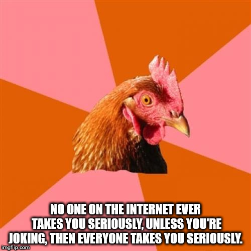 anti joke chicken - No One On The Internet Ever Takes You Seriously, Unless You'Re Joking, Then Everyone Takes You Seriously. imgflip.com