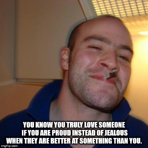 good guy greg - Ii You Know You Truly Love Someone If You Are Proud Instead Of Jealous When They Are Better At Something Than You. imgflip.com