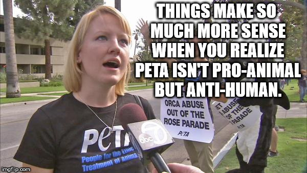 People for the Ethical Treatment of Animals - Things Make So Much More Sense When You Realize Peta Isn'T ProAnimal But AntiHuman. Orca Abuse Out Of The Rose Parade Ata Abuse Of The Parade Pet People for the Em Treatment of Anima imgflip.com