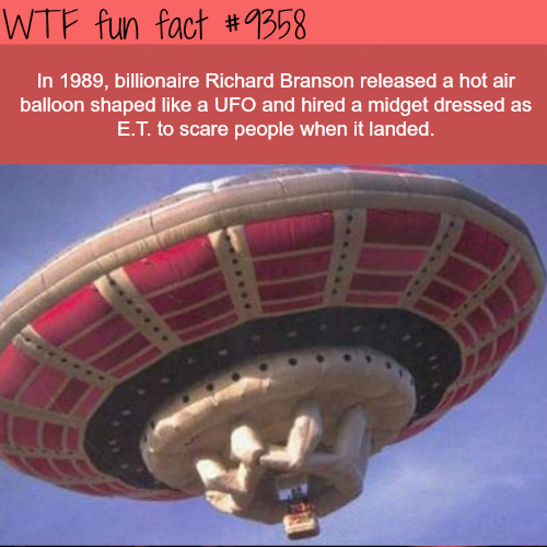 wtf fun fact ufo - Wtf fun fact In 1989, billionaire Richard Branson released a hot air balloon shaped a Ufo and hired a midget dressed as E.T. to scare people when it landed.