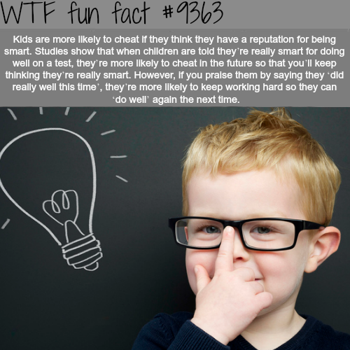 smart kids - Wtf fun fact Kids are more ly to cheat if they think they have a reputation for being smart. Studies show that when children are told they're really smart for doing well on a test, they're more ly to cheat in the future so that you'll keep th
