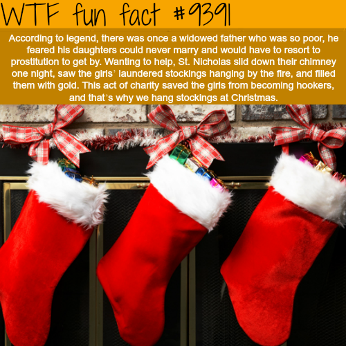 stuff stockings - Wtf fun fact According to legend, there was once a widowed father who was so poor, he feared his daughters could never marry and would have to resort to prostitution to get by. Wanting to help, St. Nicholas sild down their chimney one ni