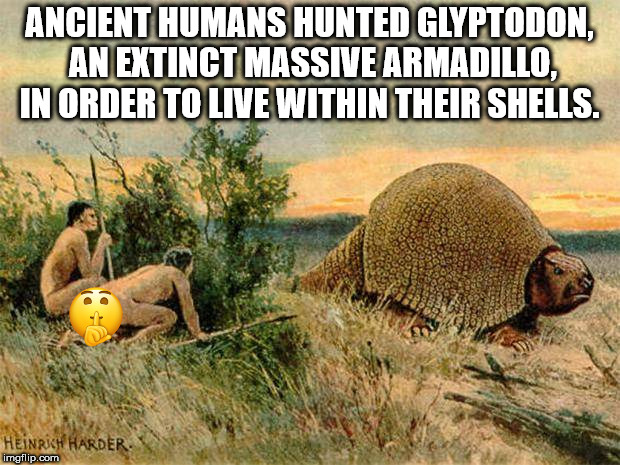 very first animal on earth - Ancient Humans Hunted Glyptodon, An Extinct Massive Armadillo, In Order To Live Within Their Shells. Heinrich Harder imgflip.com