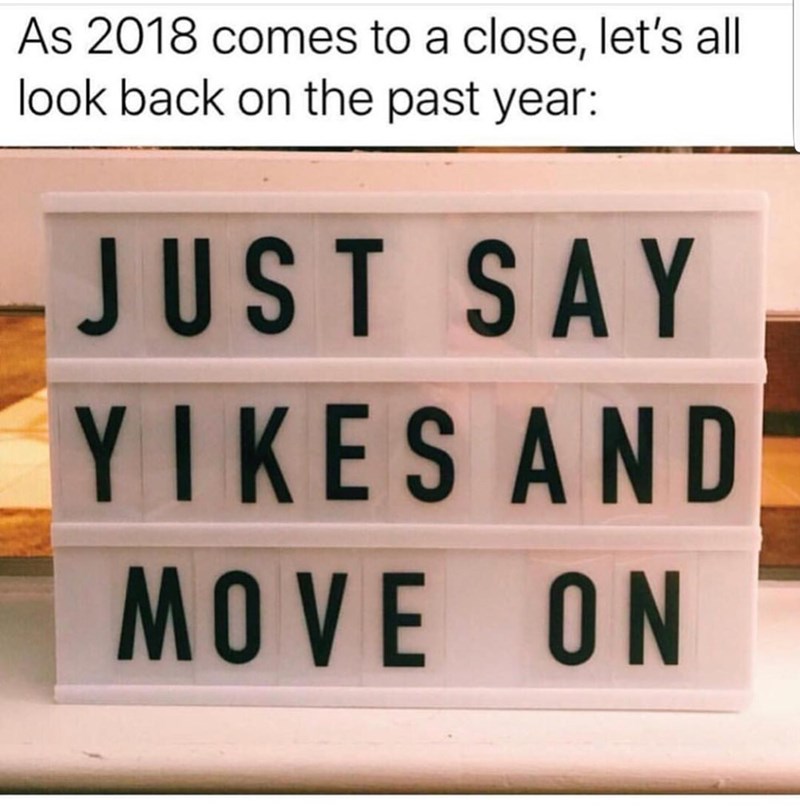 memes - signage - As 2018 comes to a close, let's all look back on the past year Just Say Yikes And Move On