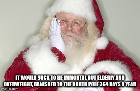santa claus - It Would Suck To Be Immortal But Elderly And Overweight, Banished To The North Pole 364 Days A Year imgflip.com