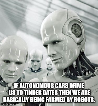 robots of the future - If Autonomous Cars Drive Us To Tinder Dates Then We Are Basically Being Farmed By Robots. imgflip.com