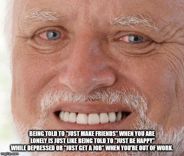 old man smiling - wakiwa na Being Told To "Just Make Friends" When You Are Lonely Is Just Being Told To "Just Be Happy" While Depressed Or "Just Get A Job" When You'Re Out Of Work. imgflip.com