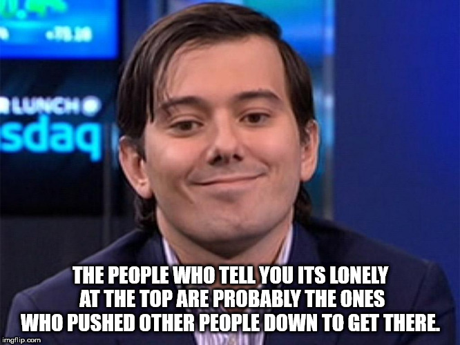 martin shkreli - Rluncho sdag The People Who Tell You Its Lonely At The Top Are Probably The Ones Who Pushed Other People Down To Get There. imgflip.com Di