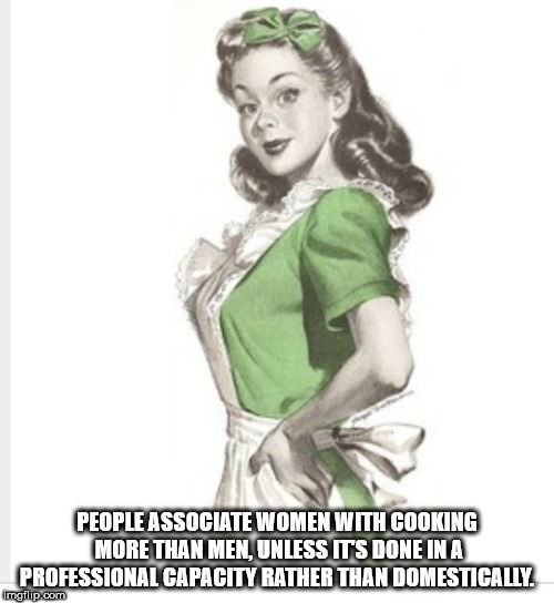 stereotypical 1950's housewife - People Associate Women With Cooking More Than Men, Unless Its Done In A Professional Capacity Rather Than Domestically Imgflip.com