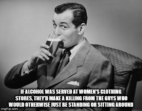 gentleman drinking beer - If Alcohol Was Served At Women'S Clothing Stores. They'T Make Akilling From The Guys Who Would Otherwise Just Be Standing Or Sitting Around imgflip.com
