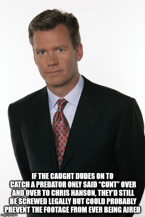 chris hansen - If The Caught Dudes On To Catch A Predator Only Said Cunt' Over And Over To Chris Hanson. They'D Still Be Screwed Legally But Could Probably Prevent The Footage From Ever Being Aired imgflip.com