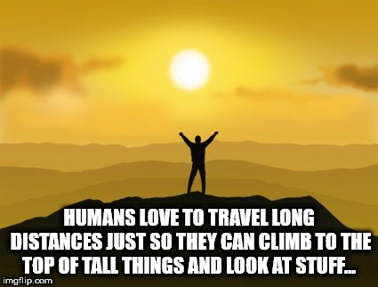 sky - Humans Love To Travel Long Distances Just So They Can Climb To The Top Of Tall Things And Look At Stuff.... imgflip.com