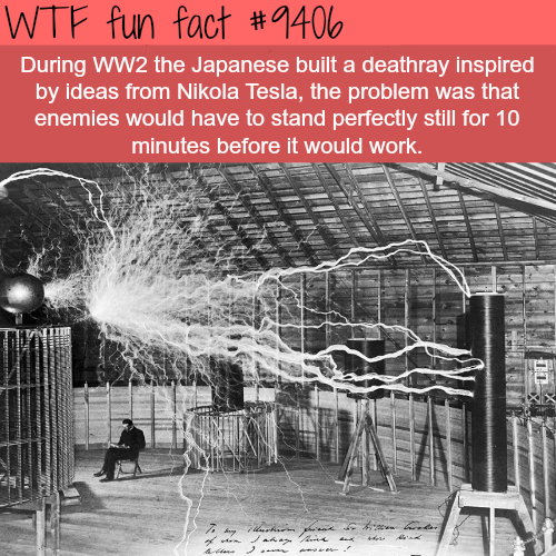 wtf facts - Wtf fun fact During WW2 the Japanese built a deathray inspired by ideas from Nikola Tesla, the problem was that enemies would have to stand perfectly still for 10 minutes before it would work.