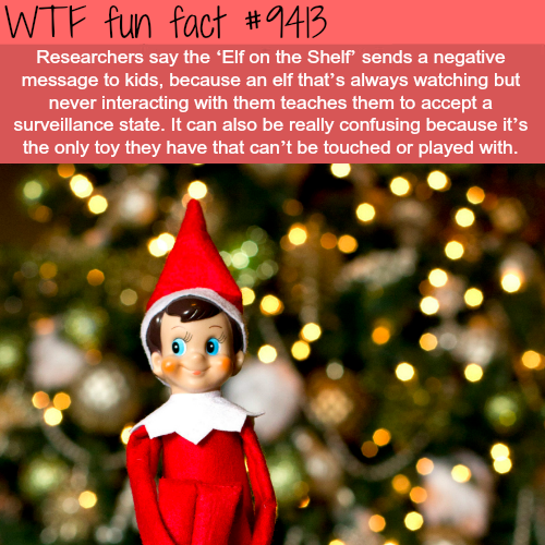 wtf facts - elf on the shelf - Wtf fun fact Researchers say the 'Elf on the Shelf sends a negative message to kids, because an elf that's always watching but never interacting with them teaches them to accept a surveillance state. It can also be really co