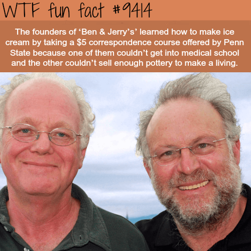 wtf facts - ben and jerry jerry - Wtf fun fact The founders of 'Ben & Jerry's' learned how to make ice cream by taking a $5 correspondence course offered by Penn State because one of them couldn't get into medical school and the other couldn't sell enough