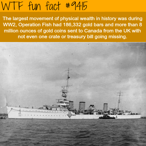 wtf facts - HMS Emerald - Wtf fun fact The largest movement of physical wealth in history was during WW2, Operation Fish had 186,332 gold bars and more than 8 million ounces of gold coins sent to Canada from the Uk with not even one crate or treasury bill