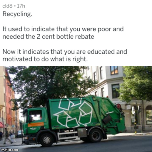 recycling truck - cld8. 17h Recycling It used to indicate that you were poor and needed the 2 cent bottle rebate Now it indicates that you are educated and motivated to do what is right. imgflip.com